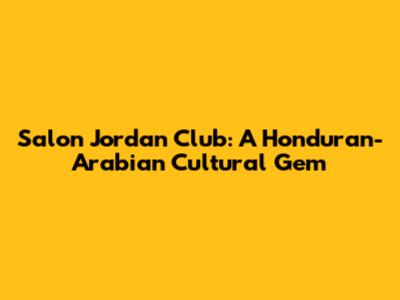 Salon Jordan Club: A Honduran-Arabian Cultural Gem