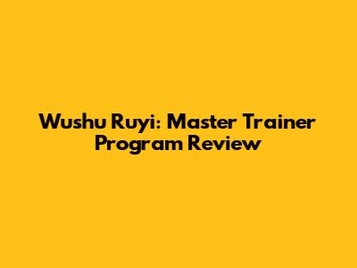 Wushu Ruyi: Master Trainer Program Review
